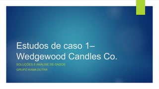 Estudos de caso 1–
Wedgewood Candles Co.
SOLUÇÕES E ANÁLISE DE DADOS
GRUPO KAMA DUTRA
 