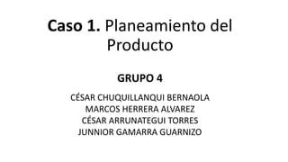 Caso 1. Planeamiento del
Producto
GRUPO 4
CÉSAR CHUQUILLANQUI BERNAOLA
MARCOS HERRERA ALVAREZ
CÉSAR ARRUNATEGUI TORRES
JUNNIOR GAMARRA GUARNIZO
 