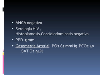 ANCA negativo  Serología HIV , Histoplamosis,Coccidiodomicosis negativa PPD  5 mm Gasometria Arterial   PO2 65 mmHg  PCO2 40  SAT O2 94%  