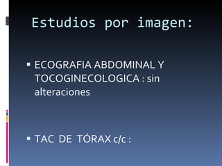 Estudios por imagen:   ECOGRAFIA ABDOMINAL Y TOCOGINECOLOGICA : sin alteraciones TAC  DE  TÓRAX c/c : 