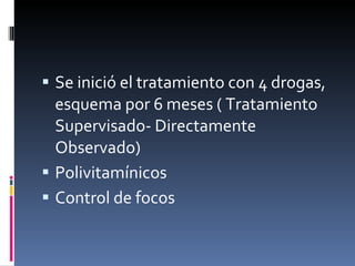 Se inició el tratamiento con 4 drogas, esquema por 6 meses ( Tratamiento Supervisado- Directamente Observado) Polivitamínicos Control de focos 
