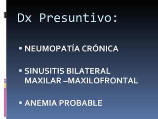 Dx Presuntivo: NEUMOPATÍA CRÓNICA SINUSITIS BILATERAL MAXILAR –MAXILOFRONTAL ANEMIA PROBABLE 