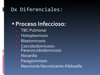 Dx Diferenciales: Proceso Infeccioso: TBC Pulmonar Histoplasmosis Blastomicosis Coccidoidomicosis-Paracoccidoidomicosis Nocardia Paragonimosis Neumonía Necrotizante-Klebsiella 