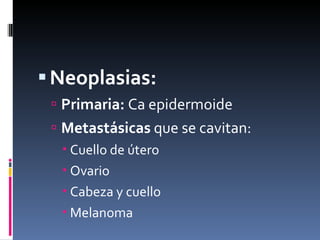 Neoplasias: Primaria:  Ca epidermoide Metastásicas  que se cavitan: Cuello de útero Ovario Cabeza y cuello  Melanoma 