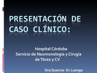 Hospital Córdoba Servicio de Neumonología y Cirugía  de Tórax y CV Dra Quercia- Dr Luengo 