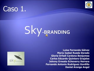 S ky -BRANDING Luisa Fernanda Gálvez María Isabel Rueda Dorado Gloria Orfadi Cardona Benjumea Carlos Eduardo Quintero Grajales Johnny Ernesto Echeverry Herrera Fernando Antonio Rodríguez Gordillo Daniel Arango Angel Caso 1. 