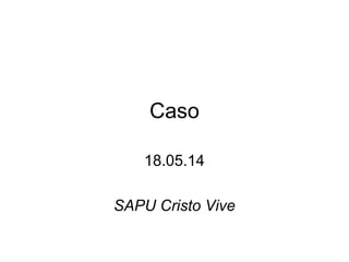 Caso
18.05.14
SAPU Cristo Vive
 