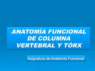 ANATOMÍA FUNCIONAL
    DE COLUMNA
 VERTEBRAL Y TÓRX
 