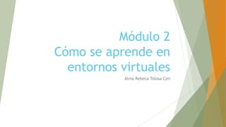 Módulo 2
Cómo se aprende en
entornos virtuales
Alma Rebeca Tolosa Cen
 
