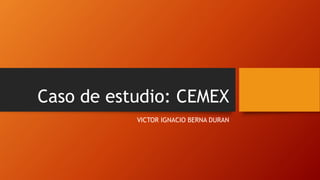 Caso de estudio: CEMEX
VICTOR IGNACIO BERNA DURAN
 