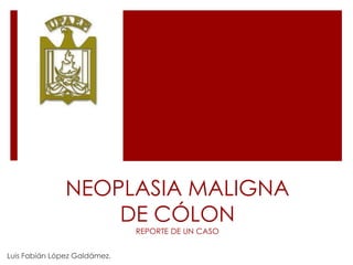NEOPLASIA MALIGNA
DE CÓLON
REPORTE DE UN CASO
Luis Fabián López Galdámez.
 