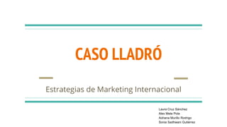 CASO LLADRÓ
Estrategias de Marketing Internacional
Laura Cruz Sánchez
Alex Mete Pola
Adriana Murillo Rodrigo
Sonia Sadhwani Gutiérrez
 