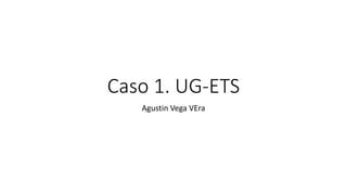 Caso 1. UG-ETS
Agustin Vega VEra
 