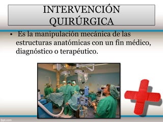 INTERVENCIÓN
           QUIRÚRGICA
• Es la manipulación mecánica de las
  estructuras anatómicas con un fin médico,
  diagnóstico o terapéutico.
 