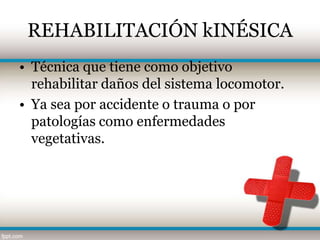 REHABILITACIÓN kINÉSICA
• Técnica que tiene como objetivo
  rehabilitar daños del sistema locomotor.
• Ya sea por accidente o trauma o por
  patologías como enfermedades
  vegetativas.
 