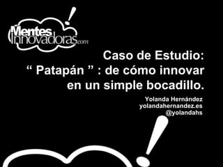 Caso de Estudio:
“ Patapán ” : de cómo innovar
en un simple bocadillo.
Yolanda Hernández
yolandahernandez.es
@yolandahs
 
