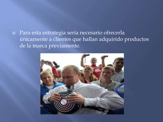 

Para esta estrategia seria necesario ofrecerla
únicamente a clientes que hallan adquirido productos
de la marca previamente.

 