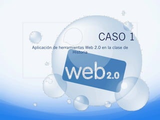 CASO 1
Aplicación de herramientas Web 2.0 en la clase de
                    Historia
 