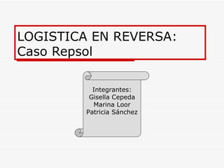 LOGISTICA EN REVERSA: Caso Repsol Integrantes: Gisella Cepeda Marina Loor Patricia Sánchez 