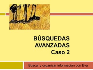 BÚSQUEDAS
AVANZADAS
Caso 2
Buscar y organizar información con Eva
 