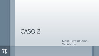 CASO 2
María Cristina Aros
Sepúlveda
 