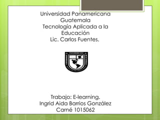 Universidad Panamericana
         Guatemala
 Tecnología Aplicada a la
         Educación
    Lic. Carlos Fuentes.




     Trabajo: E-learning.
Ingrid Aida Barrios González
       Carné 1015062
 