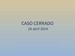 CASO CERRADO
24 abril 2014
SERVICIO DE RADIODIAGNÓSTICO
Hospital de Salamanca
 
