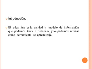   Introducción.

   El e-learning es la calidad y modelo de información
    que podemos tener a distancia, y lo podemos utilizar
    como herramienta de aprendizaje.
 