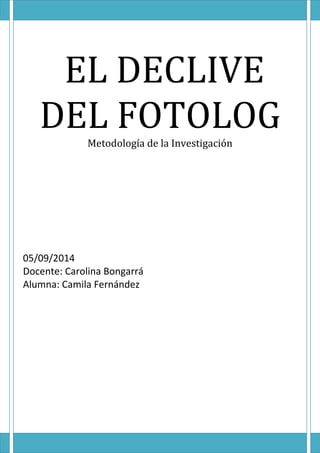 EL DECLIVE 
DEL FOTOLOG 
Metodología de la Investigación 
05/09/2014 
Docente: Carolina Bongarrá 
Alumna: Camila Fernández 
 