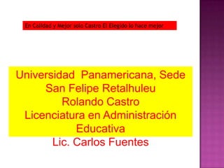 En Calidad y Mejor solo Castro El Elegido lo hace mejor




Universidad Panamericana, Sede
     San Felipe Retalhuleu
         Rolando Castro
 Licenciatura en Administración
            Educativa
       Lic. Carlos Fuentes
 
