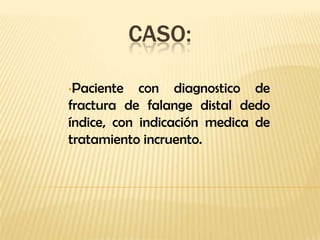 CASO:

•Paciente   con diagnostico de
fractura de falange distal dedo
índice, con indicación medica de
tratamiento incruento.
 