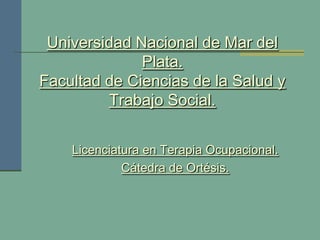 Universidad Nacional de Mar del
              Plata.
Facultad de Ciencias de la Salud y
         Trabajo Social.


    Licenciatura en Terapia Ocupacional.
             Cátedra de Ortésis.
 