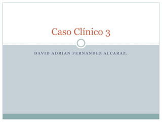 David Adrian FernandezAlcaraz. Caso Clínico 3 