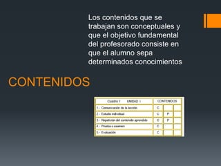 Los contenidos que se
         trabajan son conceptuales y
         que el objetivo fundamental
         del profesorado consiste en
         que el alumno sepa
         determinados conocimientos

CONTENIDOS
 