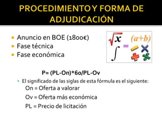  Anuncio en BOE (1800€)
 Fase técnica
 Fase económica
P= (PL-On)*60/PL-Ov
 El significado de las siglas de esta fórmula es el siguiente:
On = Oferta a valorar
Ov = Oferta más económica
PL = Precio de licitación
 