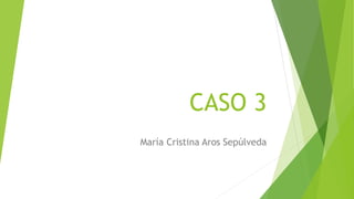 CASO 3
María Cristina Aros Sepúlveda
 