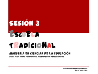 Sesión 3
ESCUELA
TRADICIONAL
Maestría en Ciencias de la Educación
MODELOS DE DISEÑO Y DESARROLLO DE ESTRATEGÍAS INSTRUCCIONALES




                                                           Areli Jossemín González Cuadros
                                                                           09 de abril, 2013
 