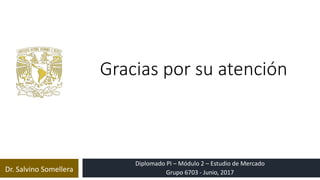 Gracias por su atención
Dr. Salvino Somellera
Diplomado PI – Módulo 2 – Estudio de Mercado
Grupo 6703 - Junio, 2017
 