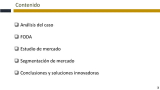 Contenido
 Análisis del caso
 FODA
 Estudio de mercado
 Segmentación de mercado
 Conclusiones y soluciones innovadoras
3
 