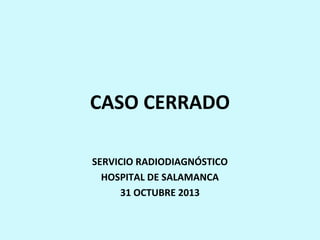 CASO CERRADO
SERVICIO RADIODIAGNÓSTICO
HOSPITAL DE SALAMANCA
31 OCTUBRE 2013

 
