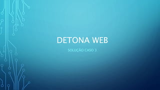DETONA WEB
SOLUÇÃO CASO 3
 