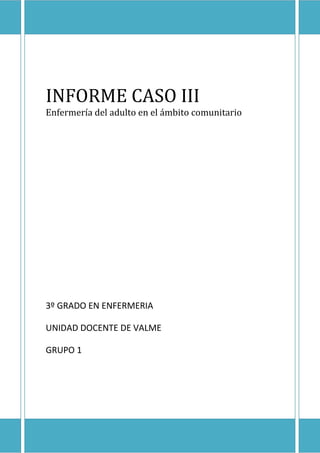 INFORME CASO III
Enfermería del adulto en el ámbito comunitario




3º GRADO EN ENFERMERIA

UNIDAD DOCENTE DE VALME

GRUPO 1
 