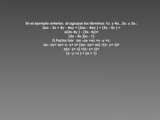 En el ejemplo anterior, al agrupar los términos 1o. y 4o., 2o. y 3o.:  3ax - 3x + 4y - 4ay = (3ax - 4ay ) + (3x - 4y ) =  a(3x-4y ) - (3x- 4y)=  (3x - 4y )(a - 1)  f) Factor izar  :ax -ay +az +x -y +z.  ax- ay+ az+ x- y+ z= (ax- ay+ az) +(x- y+ z)=  a(x- y+ z) +(x- y+ z)=  (x -y +z ) + (a + 1)  