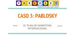 CASO 3: PABLOSKY
EL PLAN DE MARKETING
INTERNACIONAL
 
