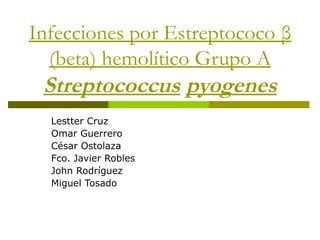 Infecciones por Estreptococo β
(beta) hemolítico Grupo A
Streptococcus pyogenes
Lestter Cruz
Omar Guerrero
César Ostolaza
Fco. Javier Robles
John Rodríguez
Miguel Tosado
 
