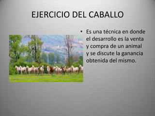 EJERCICIO DEL CABALLO
• Es una técnica en donde
el desarrollo es la venta
y compra de un animal
y se discute la ganancia
obtenida del mismo.
 