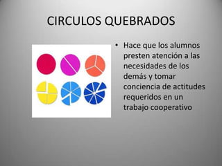 CIRCULOS QUEBRADOS
• Hace que los alumnos
presten atención a las
necesidades de los
demás y tomar
conciencia de actitudes
requeridos en un
trabajo cooperativo
 