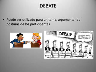 DEBATE
• Puede ser utilizado para un tema, argumentando
posturas de los participantes
 