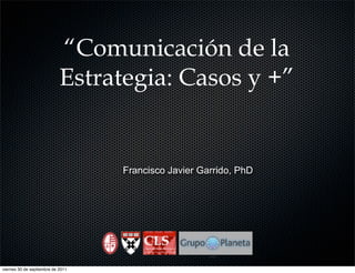 “Comunicación de la
                            Estrategia: Casos y +”


                                   Francisco Javier Garrido, PhD




viernes 30 de septiembre de 2011
 