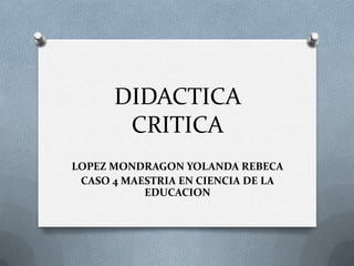 DIDACTICA
CRITICA
LOPEZ MONDRAGON YOLANDA REBECA
CASO 4 MAESTRIA EN CIENCIA DE LA
EDUCACION

 